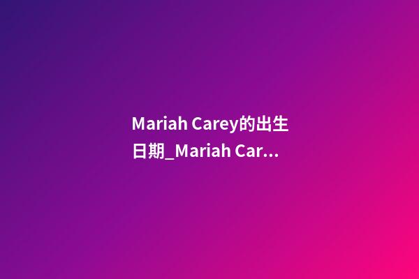 Mariah Carey的出生日期_Mariah Carey的生辰八字